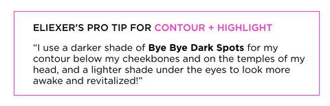 "I use a darker shade of Bye Bye Dark Spots for my contour below my cheekbones and on the temples of my head, and a lighter shade under the eyes to look more awake and revitalized!"
