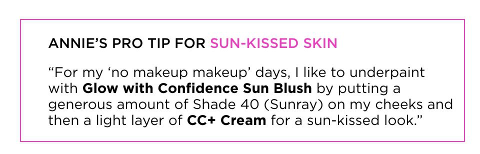 “For my 'no makeup makeup' days, I like to underpaint with Glow with Confidence Sun Blush by putting a generous amount of Shade 40 (Sunray) on my cheeks and then a light layer of CC+ Cream for a sun-kissed look."	